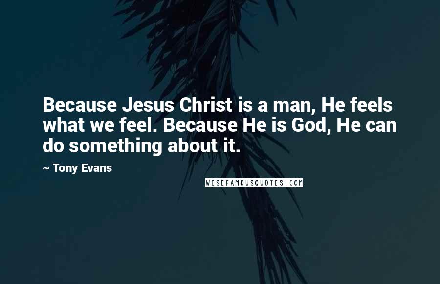 Tony Evans Quotes: Because Jesus Christ is a man, He feels what we feel. Because He is God, He can do something about it.