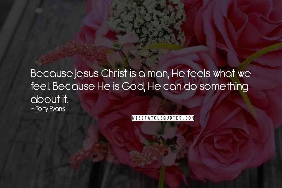 Tony Evans Quotes: Because Jesus Christ is a man, He feels what we feel. Because He is God, He can do something about it.