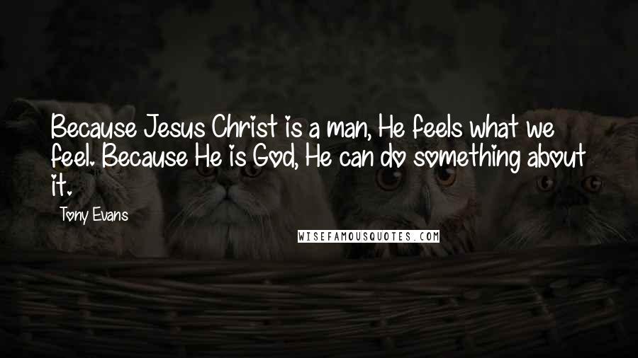 Tony Evans Quotes: Because Jesus Christ is a man, He feels what we feel. Because He is God, He can do something about it.