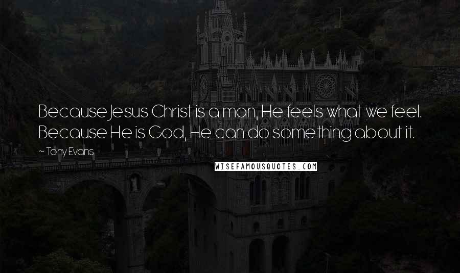 Tony Evans Quotes: Because Jesus Christ is a man, He feels what we feel. Because He is God, He can do something about it.