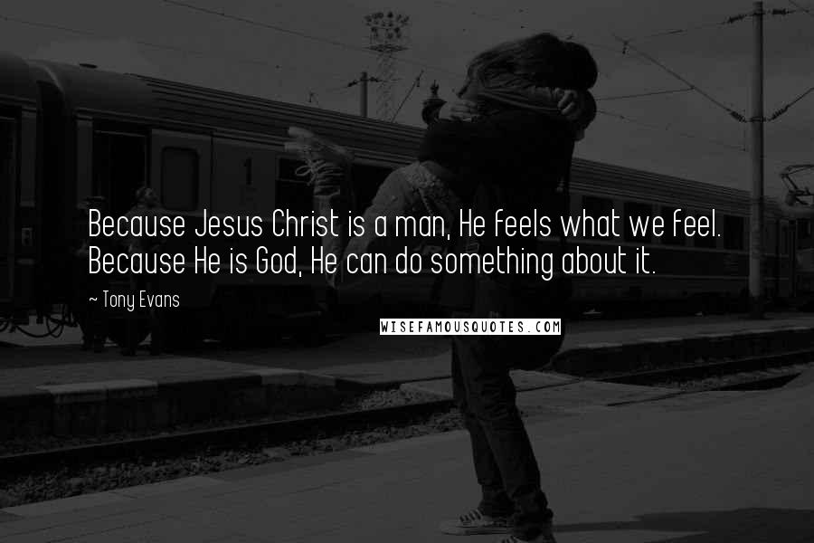 Tony Evans Quotes: Because Jesus Christ is a man, He feels what we feel. Because He is God, He can do something about it.