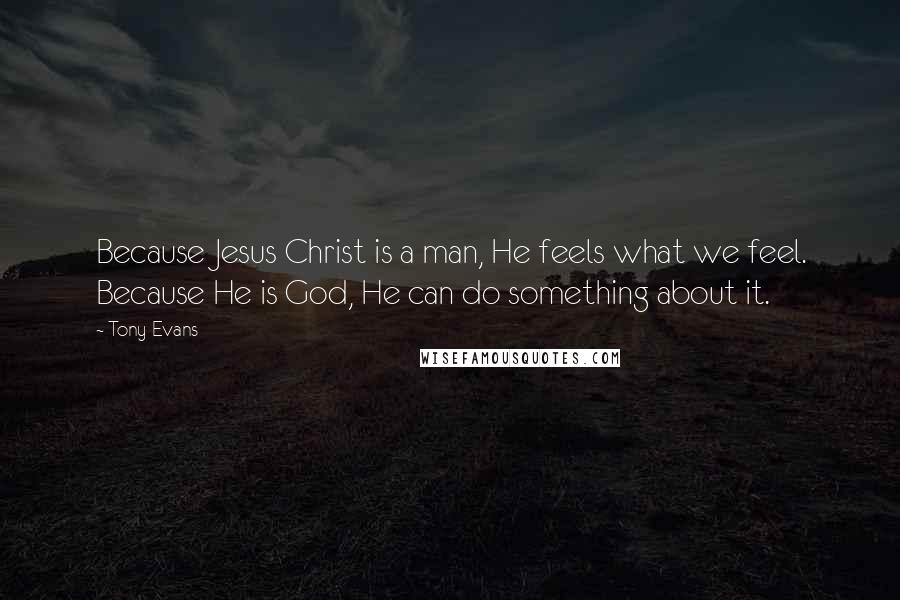 Tony Evans Quotes: Because Jesus Christ is a man, He feels what we feel. Because He is God, He can do something about it.