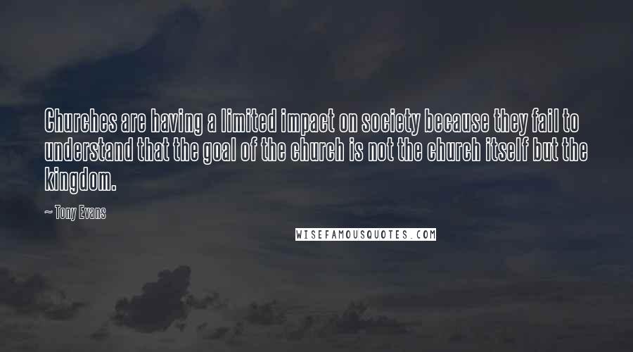 Tony Evans Quotes: Churches are having a limited impact on society because they fail to understand that the goal of the church is not the church itself but the kingdom.