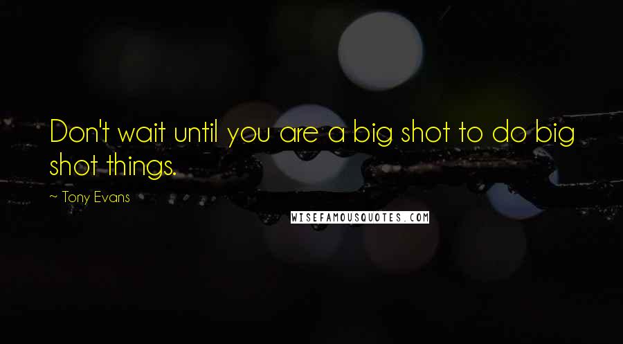Tony Evans Quotes: Don't wait until you are a big shot to do big shot things.