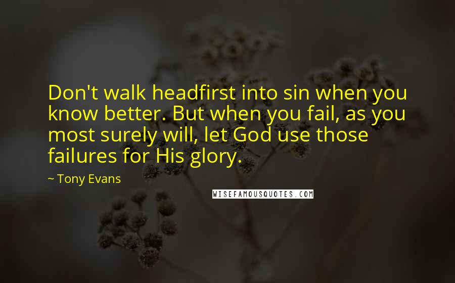 Tony Evans Quotes: Don't walk headfirst into sin when you know better. But when you fail, as you most surely will, let God use those failures for His glory.