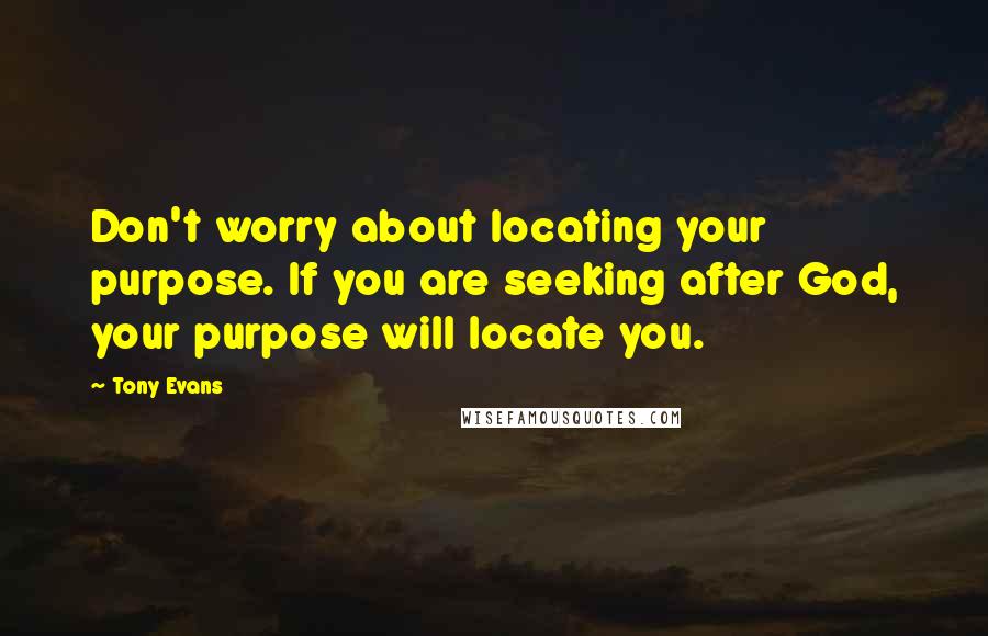 Tony Evans Quotes: Don't worry about locating your purpose. If you are seeking after God, your purpose will locate you.