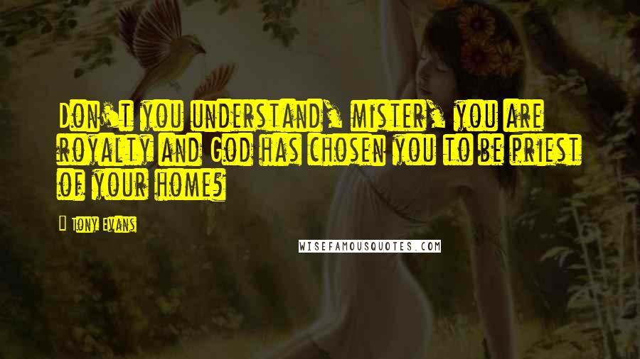 Tony Evans Quotes: Don't you understand, mister, you are royalty and God has chosen you to be priest of your home?