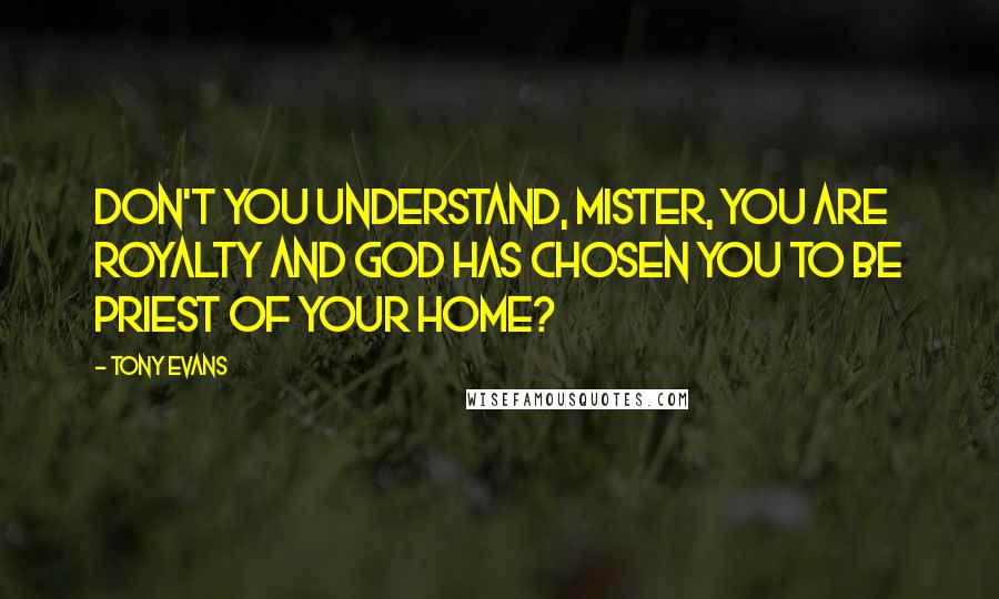 Tony Evans Quotes: Don't you understand, mister, you are royalty and God has chosen you to be priest of your home?