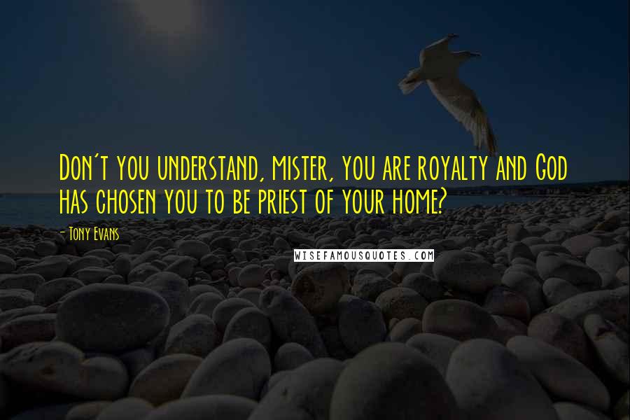 Tony Evans Quotes: Don't you understand, mister, you are royalty and God has chosen you to be priest of your home?