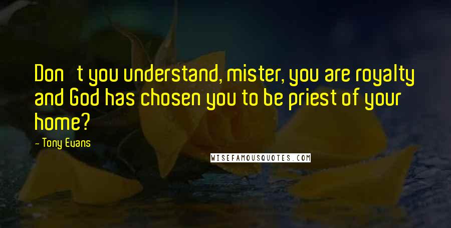Tony Evans Quotes: Don't you understand, mister, you are royalty and God has chosen you to be priest of your home?