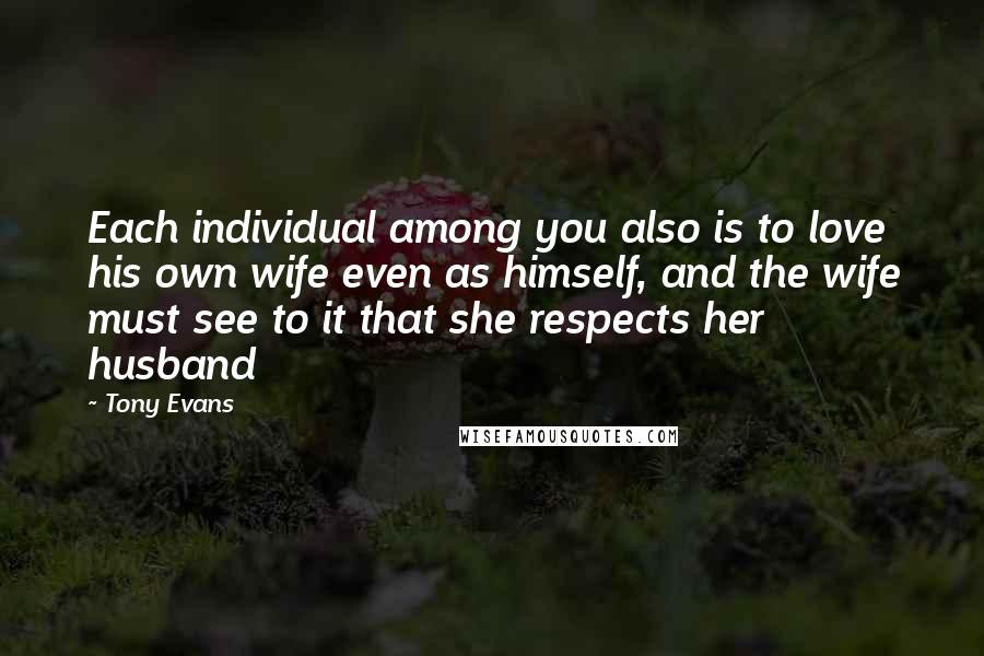 Tony Evans Quotes: Each individual among you also is to love his own wife even as himself, and the wife must see to it that she respects her husband