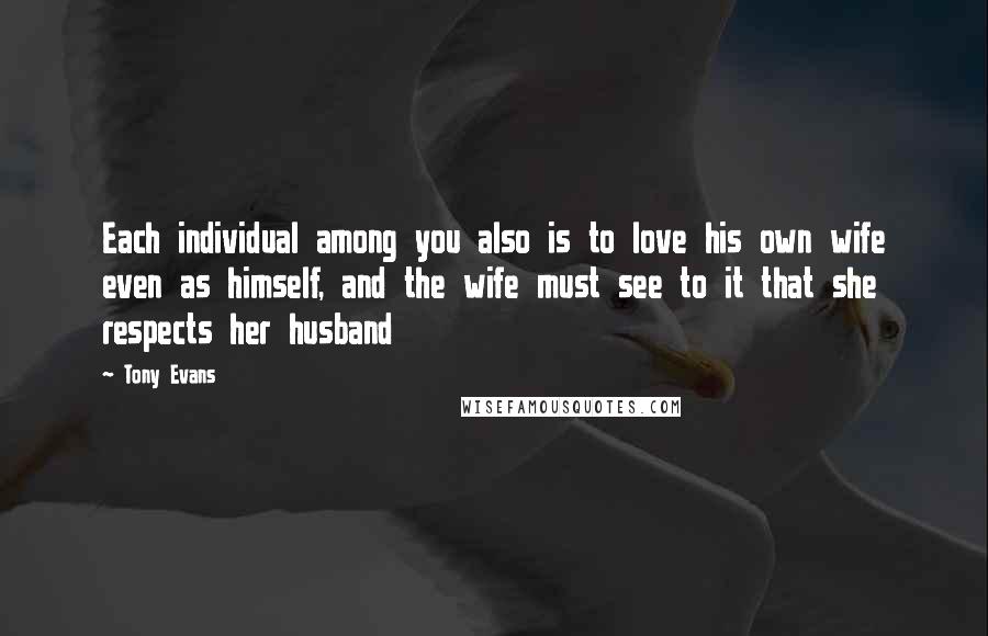 Tony Evans Quotes: Each individual among you also is to love his own wife even as himself, and the wife must see to it that she respects her husband