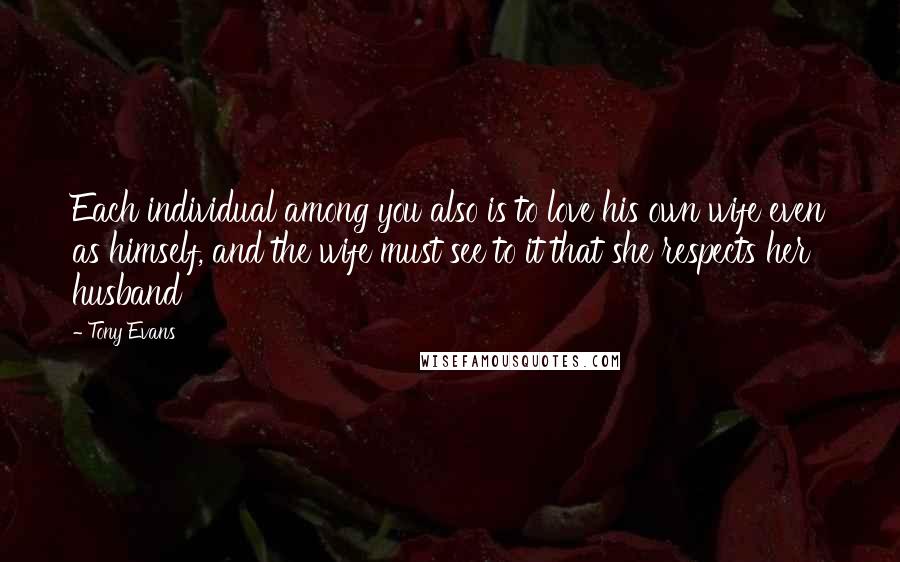 Tony Evans Quotes: Each individual among you also is to love his own wife even as himself, and the wife must see to it that she respects her husband