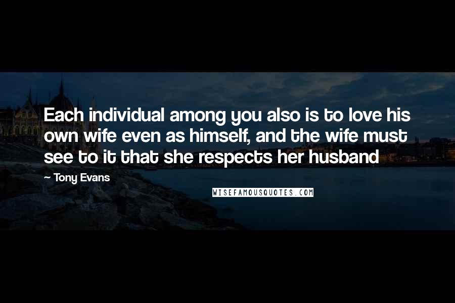 Tony Evans Quotes: Each individual among you also is to love his own wife even as himself, and the wife must see to it that she respects her husband