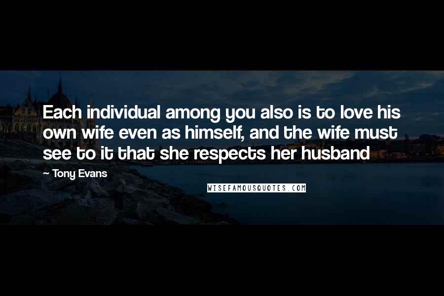 Tony Evans Quotes: Each individual among you also is to love his own wife even as himself, and the wife must see to it that she respects her husband