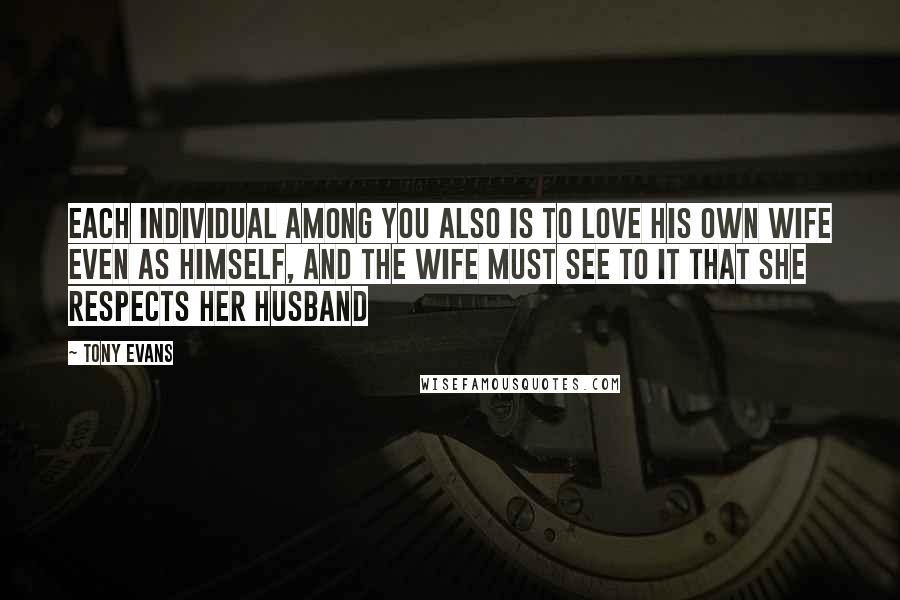 Tony Evans Quotes: Each individual among you also is to love his own wife even as himself, and the wife must see to it that she respects her husband