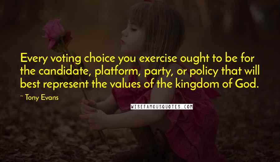 Tony Evans Quotes: Every voting choice you exercise ought to be for the candidate, platform, party, or policy that will best represent the values of the kingdom of God.