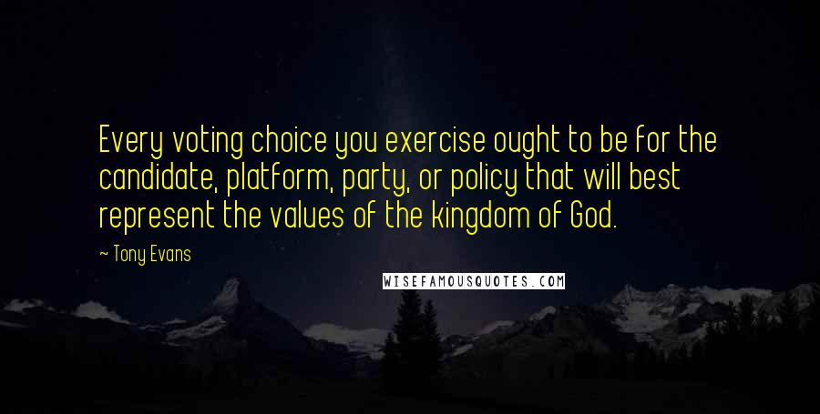 Tony Evans Quotes: Every voting choice you exercise ought to be for the candidate, platform, party, or policy that will best represent the values of the kingdom of God.