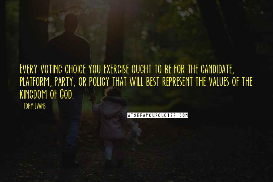 Tony Evans Quotes: Every voting choice you exercise ought to be for the candidate, platform, party, or policy that will best represent the values of the kingdom of God.