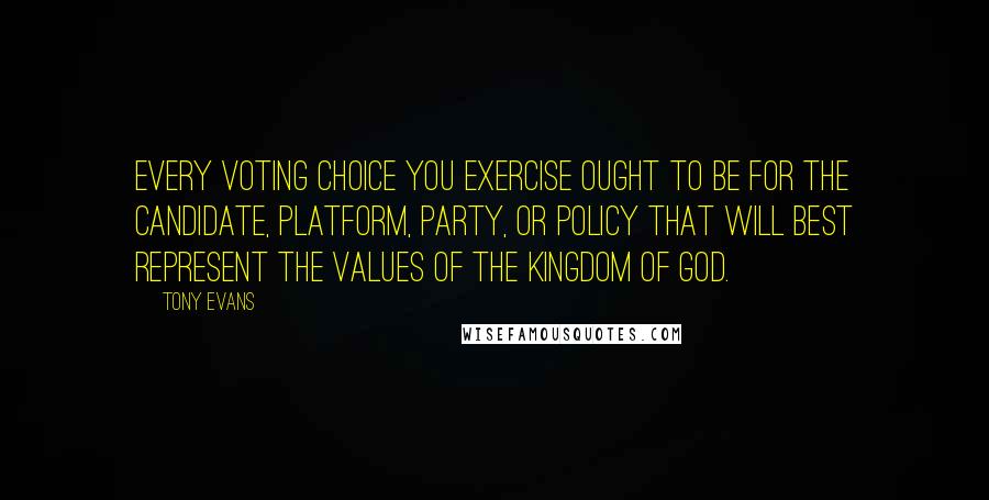 Tony Evans Quotes: Every voting choice you exercise ought to be for the candidate, platform, party, or policy that will best represent the values of the kingdom of God.