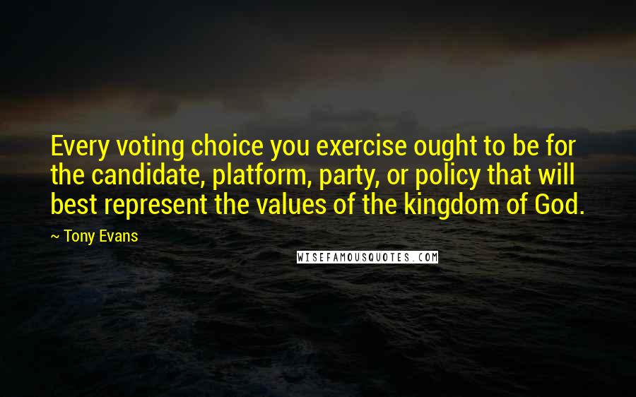 Tony Evans Quotes: Every voting choice you exercise ought to be for the candidate, platform, party, or policy that will best represent the values of the kingdom of God.