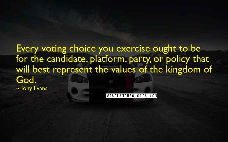 Tony Evans Quotes: Every voting choice you exercise ought to be for the candidate, platform, party, or policy that will best represent the values of the kingdom of God.