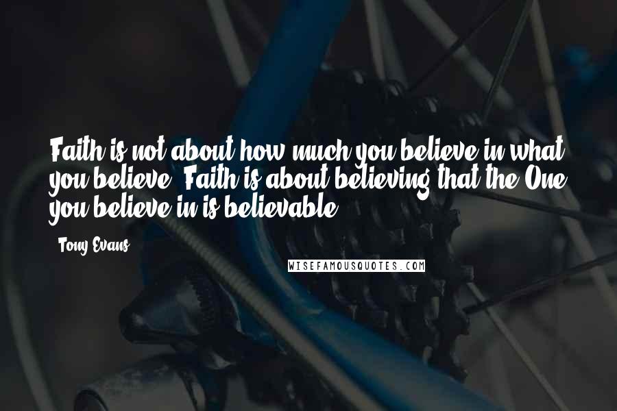 Tony Evans Quotes: Faith is not about how much you believe in what you believe. Faith is about believing that the One you believe in is believable.