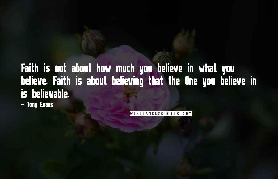 Tony Evans Quotes: Faith is not about how much you believe in what you believe. Faith is about believing that the One you believe in is believable.