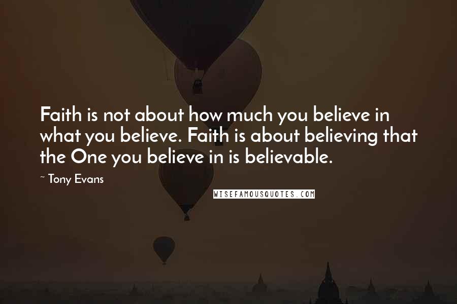 Tony Evans Quotes: Faith is not about how much you believe in what you believe. Faith is about believing that the One you believe in is believable.