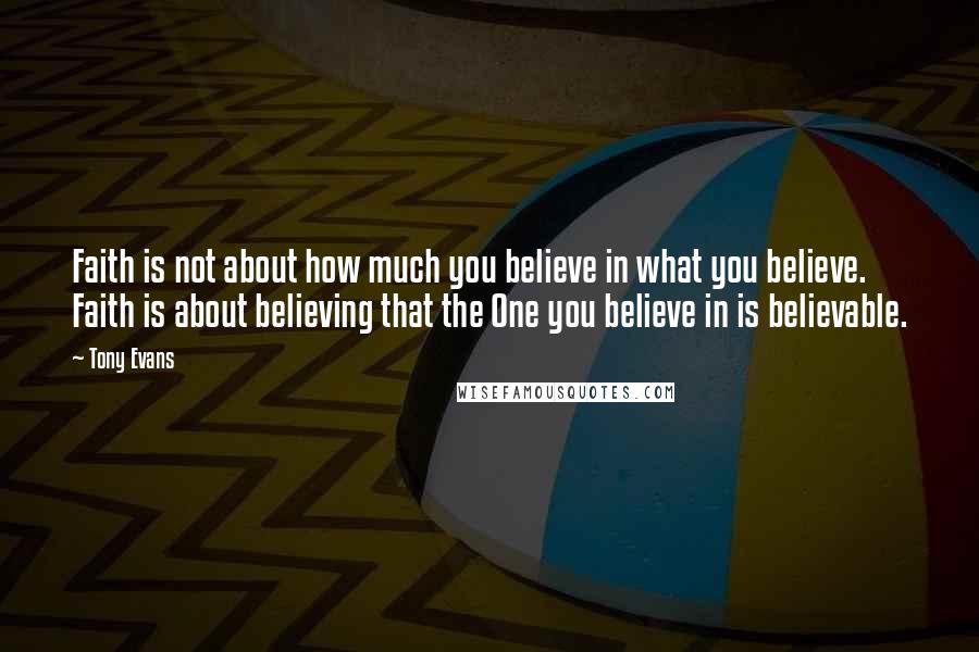 Tony Evans Quotes: Faith is not about how much you believe in what you believe. Faith is about believing that the One you believe in is believable.