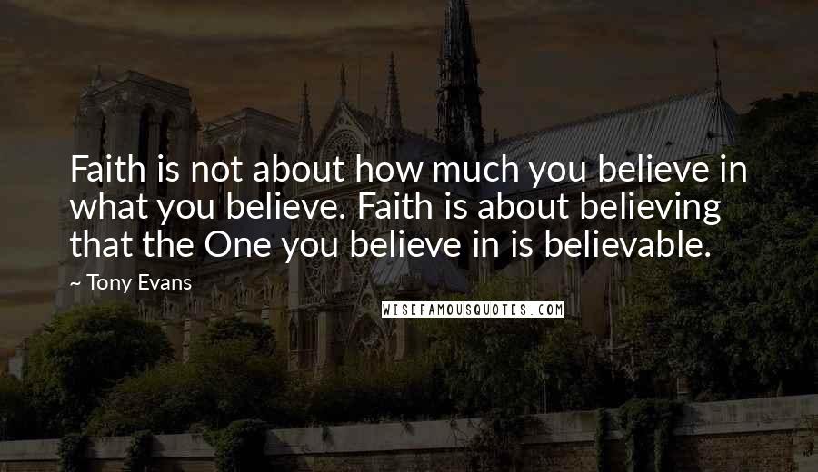 Tony Evans Quotes: Faith is not about how much you believe in what you believe. Faith is about believing that the One you believe in is believable.