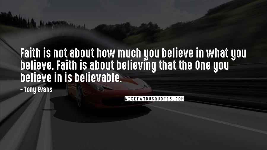 Tony Evans Quotes: Faith is not about how much you believe in what you believe. Faith is about believing that the One you believe in is believable.