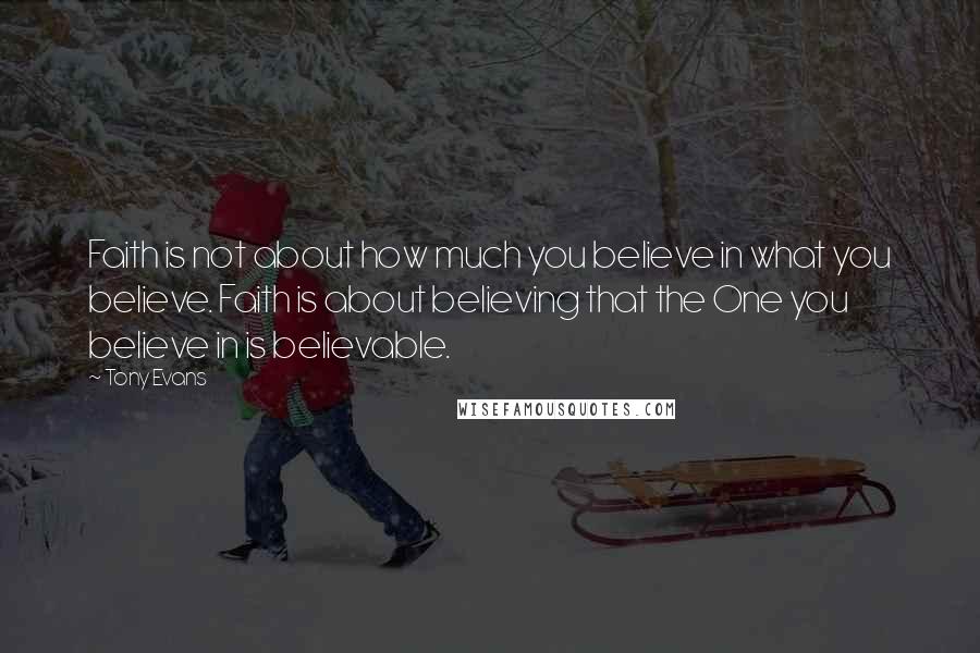 Tony Evans Quotes: Faith is not about how much you believe in what you believe. Faith is about believing that the One you believe in is believable.