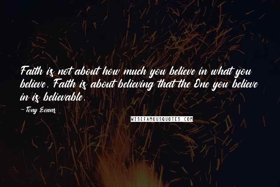 Tony Evans Quotes: Faith is not about how much you believe in what you believe. Faith is about believing that the One you believe in is believable.