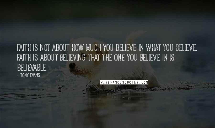 Tony Evans Quotes: Faith is not about how much you believe in what you believe. Faith is about believing that the One you believe in is believable.