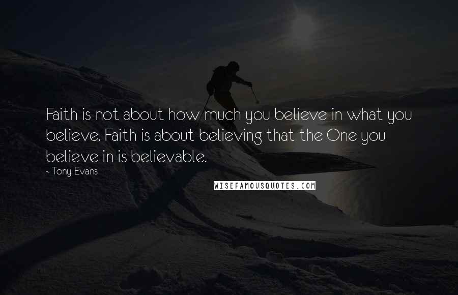 Tony Evans Quotes: Faith is not about how much you believe in what you believe. Faith is about believing that the One you believe in is believable.