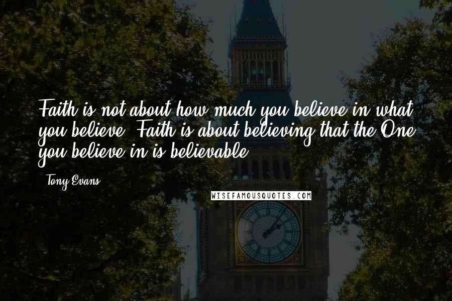 Tony Evans Quotes: Faith is not about how much you believe in what you believe. Faith is about believing that the One you believe in is believable.