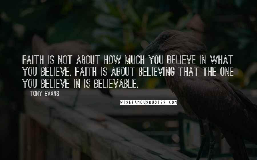 Tony Evans Quotes: Faith is not about how much you believe in what you believe. Faith is about believing that the One you believe in is believable.