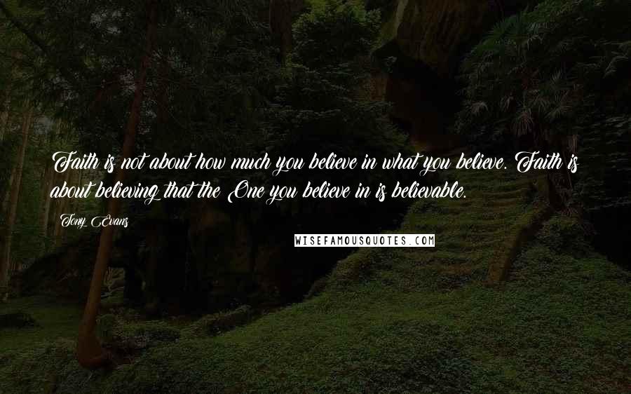 Tony Evans Quotes: Faith is not about how much you believe in what you believe. Faith is about believing that the One you believe in is believable.