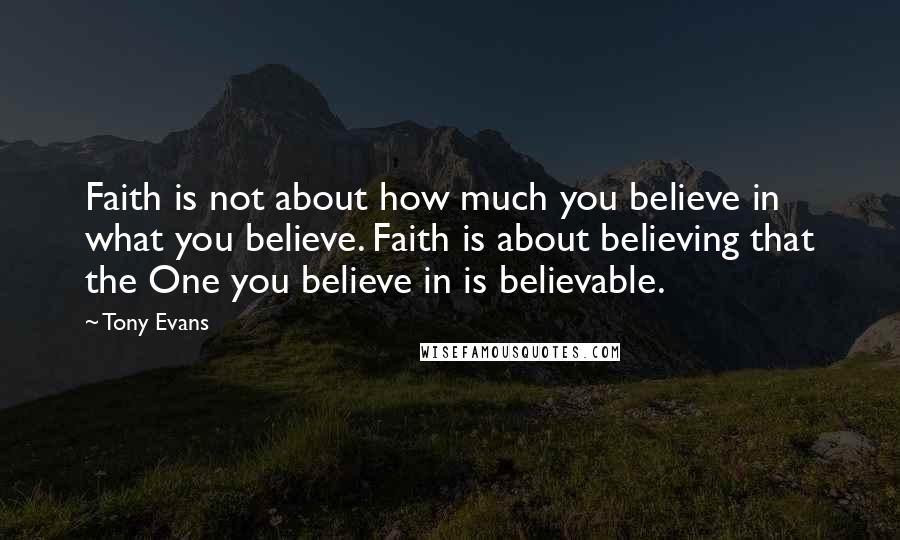 Tony Evans Quotes: Faith is not about how much you believe in what you believe. Faith is about believing that the One you believe in is believable.