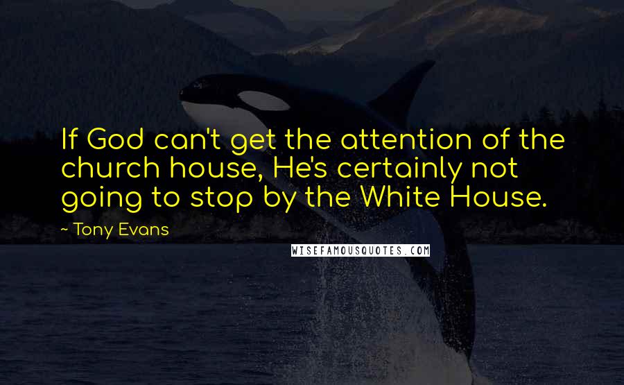 Tony Evans Quotes: If God can't get the attention of the church house, He's certainly not going to stop by the White House.