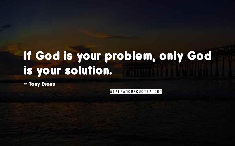 Tony Evans Quotes: If God is your problem, only God is your solution.