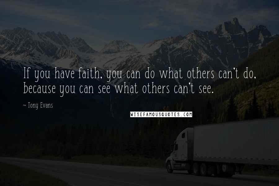 Tony Evans Quotes: If you have faith, you can do what others can't do, because you can see what others can't see.
