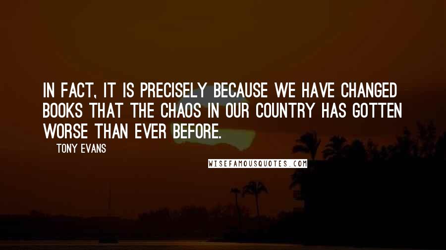 Tony Evans Quotes: In fact, it is precisely because we have changed books that the chaos in our country has gotten worse than ever before.