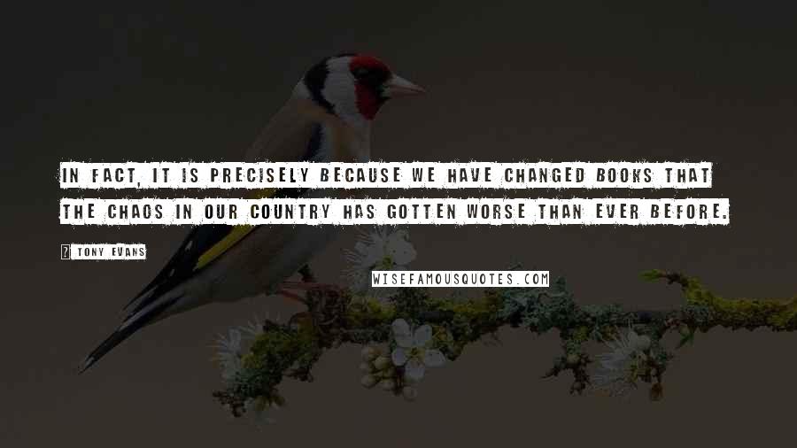 Tony Evans Quotes: In fact, it is precisely because we have changed books that the chaos in our country has gotten worse than ever before.