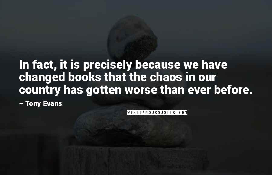 Tony Evans Quotes: In fact, it is precisely because we have changed books that the chaos in our country has gotten worse than ever before.