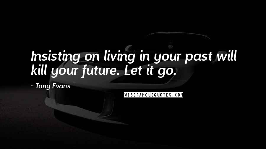 Tony Evans Quotes: Insisting on living in your past will kill your future. Let it go.