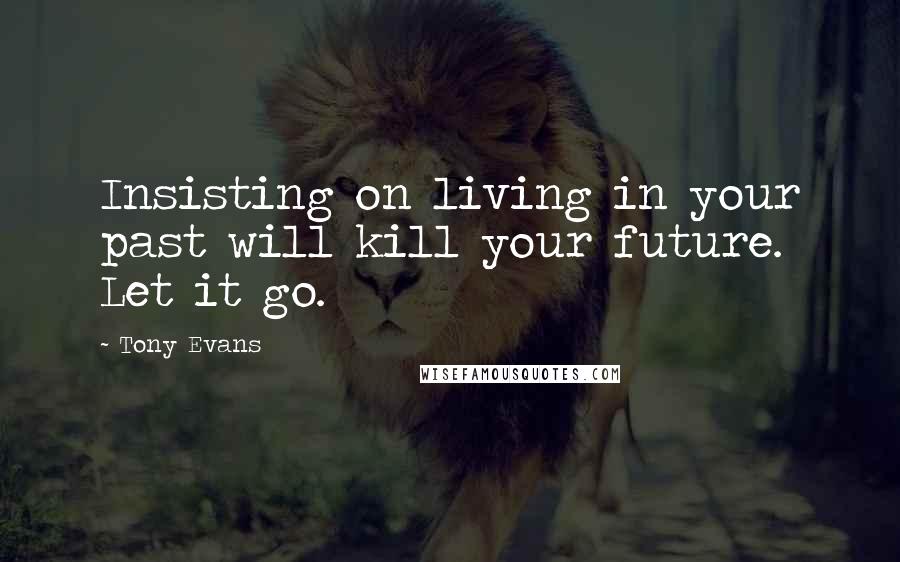 Tony Evans Quotes: Insisting on living in your past will kill your future. Let it go.