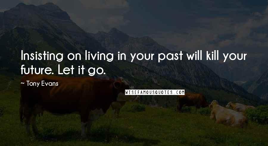 Tony Evans Quotes: Insisting on living in your past will kill your future. Let it go.