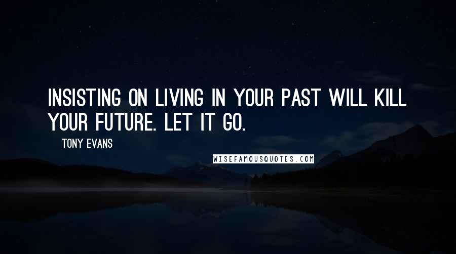 Tony Evans Quotes: Insisting on living in your past will kill your future. Let it go.